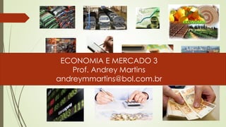 ECONOMIA E MERCADO 3
Prof. Andrey Martins
andreymmartins@bol.com.br
 