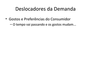 Deslocadores da Demanda
• Gostos e Preferências do Consumidor
  – O tempo vai passando e os gostos mudam...
 