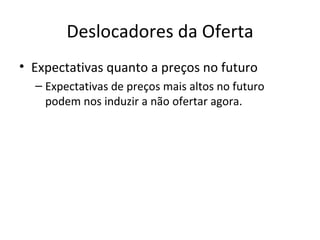 Deslocadores da Oferta
• Expectativas quanto a preços no futuro
  – Expectativas de preços mais altos no futuro
    podem nos induzir a não ofertar agora.
 