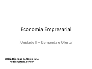 Economia Empresarial

             Unidade II – Demanda e Oferta


Milton Henrique do Couto Neto
     miltonh@terra.com.br
 
