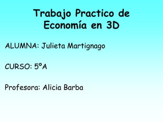 Trabajo Practico de
Economía en 3D
ALUMNA: Julieta Martignago
CURSO: 5ºA
Profesora: Alicia Barba
 