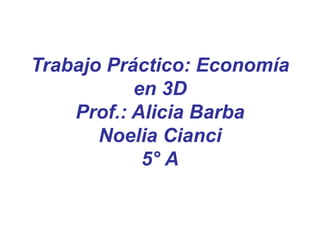 Trabajo Práctico: Economía 
en 3D 
Prof.: Alicia Barba 
Noelia Cianci 
5° A 
 
