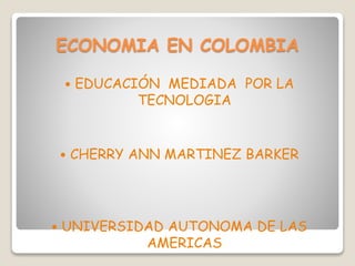 ECONOMIA EN COLOMBIA
 EDUCACIÓN MEDIADA POR LA
TECNOLOGIA
 CHERRY ANN MARTINEZ BARKER
 UNIVERSIDAD AUTONOMA DE LAS
AMERICAS
 