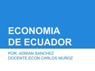 ECONOMIA
DE ECUADOR
POR: ADRIAN SANCHEZ
DOCENTE.ECON CARLOS MUÑOZ
 