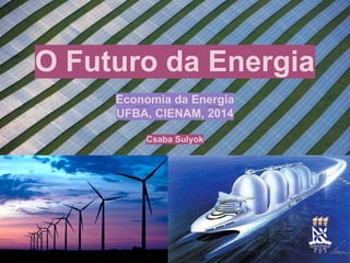 O Futuro da Energia
Economia da Energia
UFBA, CIENAM, 2014
Csaba Sulyok
 