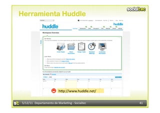 Herramienta Huddle




                         hdp://www.huddle.net/ 


5/12/11  Departamento de Marke2ng ‐ Socialtec     41 
 