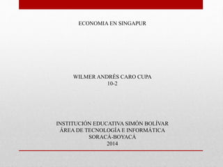 ECONOMIA EN SINGAPUR
WILMER ANDRÉS CARO CUPA
10-2
INSTITUCIÓN EDUCATIVA SIMÓN BOLÍVAR
ÁREA DE TECNOLOGÍA E INFORMÁTICA
SORACÁ-BOYACÁ
2014
 