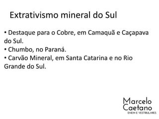Extrativismo mineral do Sul
• Destaque para o Cobre, em Camaquã e Caçapava
do Sul.
• Chumbo, no Paraná.
• Carvão Mineral, em Santa Catarina e no Rio
Grande do Sul.
 