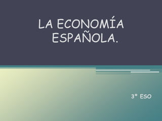 LA ECONOMÍA
ESPAÑOLA.
3º ESO
 
