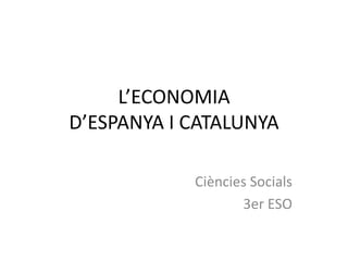 L’ECONOMIA
D’ESPANYA I CATALUNYA

            Ciències Socials
                   3er ESO
 