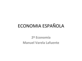ECONOMIA ESPAÑOLA
2º Economía
Manuel Varela Lafuente
 