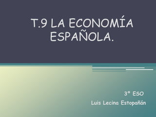 Luis Lecina Estopañán
T.9 LA ECONOMÍA
ESPAÑOLA.
3º ESO
 
