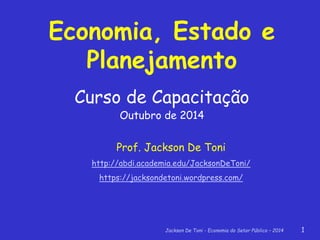 Jackson De Toni - Economia do Setor Público – 2014 1
Economia, Estado e
Planejamento
Curso de Capacitação
Outubro de 2014
Prof. Jackson De Toni
http://abdi.academia.edu/JacksonDeToni/
https://jacksondetoni.wordpress.com/
 