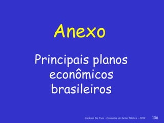 Jackson De Toni - Economia do Setor Público – 2014 136
Anexo
Principais planos
econômicos
brasileiros
 