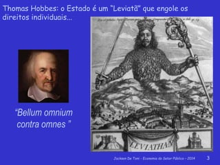 Jackson De Toni - Economia do Setor Público – 2014 3
Thomas Hobbes: o Estado é um “Leviatã” que engole os
direitos individuais...
“Bellum omnium
contra omnes ”
 