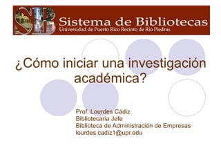 ¿Cómo iniciar una investigación académica? Prof. Lourdes Cádiz Bibliotecaria Jefe Biblioteca de Administración de Empresas [email_address] 