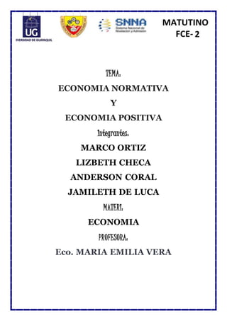 TEMA:
ECONOMIA NORMATIVA
Y
ECONOMIA POSITIVA
Integrantes:
MARCO ORTIZ
LIZBETH CHECA
ANDERSON CORAL
JAMILETH DE LUCA
MATERI:
ECONOMIA
PROFESORA:
Eco. MARIA EMILIA VERA
 
