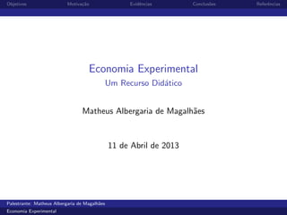 Objetivos

Motiva¸˜o
ca

Evidˆncias
e

Conclus˜es
o

Economia Experimental
Um Recurso Did´tico
a
Matheus Albergaria de Magalh˜es
a

11 de Abril de 2013

Palestrante: Matheus Albergaria de Magalh˜es
a
Economia Experimental

Referˆncias
e

 