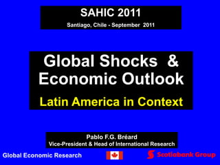 SAHIC 2011
                    Santiago, Chile - September 2011




          Global Shocks &
          Economic Outlook
           Latin America in Context

                            Pablo F.G. Bréard
              Vice-President & Head of International Research

Global Economic Research
 