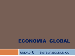 ECONOMIA GLOBAL
UNIDAD 8 SISTEMA ECONOMICO
 