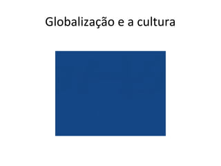Globalização e a cultura
 
