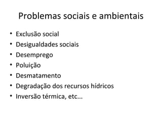 Problemas sociais e ambientais
• Exclusão social
• Desigualdades sociais
• Desemprego
• Poluição
• Desmatamento
• Degradação dos recursos hídricos
• Inversão térmica, etc...
 