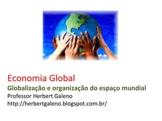 Economia Global
Globalização e organização do espaço mundial
Professor Herbert Galeno
http://herbertgaleno.blogspot.com.br/
 