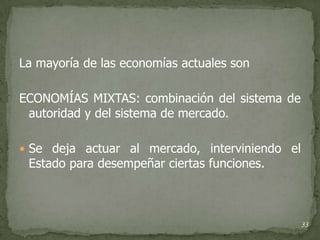 La mayoría de las economías actuales son

ECONOMÍAS MIXTAS: combinación del sistema de
 autoridad y del sistema de mercado.

 Se deja actuar al mercado, interviniendo el
 Estado para desempeñar ciertas funciones.



                                                33
 