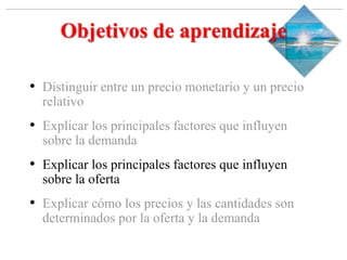 Slide 1-‹#›
Copyright © 2000 Addison Wesley Longman, Inc.
Objetivos de aprendizaje
• Distinguir entre un precio monetario y un precio
relativo
• Explicar los principales factores que influyen
sobre la demanda
• Explicar los principales factores que influyen
sobre la oferta
• Explicar cómo los precios y las cantidades son
determinados por la oferta y la demanda
 