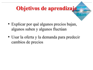 Slide 1-‹#›
Copyright © 2000 Addison Wesley Longman, Inc.
Objetivos de aprendizaje
• Explicar por qué algunos precios bajan,
algunos suben y algunos fluctúan
• Usar la oferta y la demanda para predecir
cambios de precios
 
