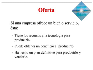 Slide 1-‹#›
Copyright © 2000 Addison Wesley Longman, Inc.
Oferta
Si una empresa ofrece un bien o servicio,
ésta:
• Tiene los recursos y la tecnología para
producirlo.
• Puede obtener un beneficio al producirlo.
• Ha hecho un plan definitivo para producirlo y
venderlo.
 