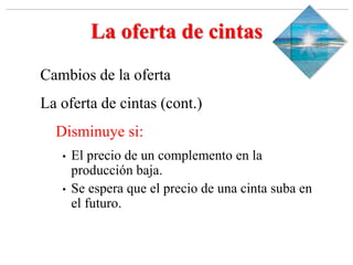 Slide 1-‹#›
Copyright © 2000 Addison Wesley Longman, Inc.
La oferta de cintas
Cambios de la oferta
La oferta de cintas (cont.)
Disminuye si:
• El precio de un complemento en la
producción baja.
• Se espera que el precio de una cinta suba en
el futuro.
 