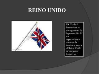 REINO UNIDO
UK Trade &
Investment se
encarga tanto de
la promoción de
sus
exportaciones
como de la
implantación en
el Reino Unido
de empresas
forasteras.
 