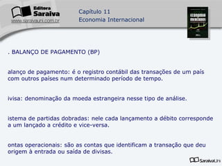 2. BALANÇO DE PAGAMENTO (BP) Balanço de pagamento: é o registro contábil das transações de um país com outros países num determinado período de tempo. Divisa: denominação da moeda estrangeira nesse tipo de análise. Sistema de partidas dobradas: nele cada lançamento a débito corresponde a um lançado a crédito e vice-versa. Contas operacionais: são as contas que identificam a transação que deu origem à entrada ou saída de divisas. Contas de caixa: são as contas que registram a contrapartida dos lançamentos das contas operacionais. 