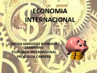 ECONOMIA
INTERNACIONAL
CYNTHIA MERCEDES RODRIGUEZ
ZAMBRANO
ECONOMIA INTERNACIONAL
PROF. JULIA CABRERA
 