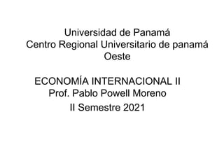 Universidad de Panamá
Centro Regional Universitario de panamá
Oeste
ECONOMÍA INTERNACIONAL II
Prof. Pablo Powell Moreno
II Semestre 2021
 