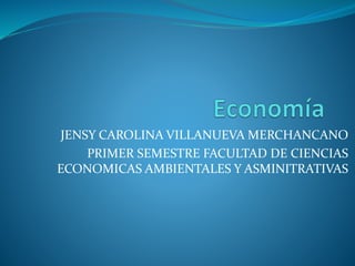 JENSY CAROLINA VILLANUEVA MERCHANCANO
PRIMER SEMESTRE FACULTAD DE CIENCIAS
ECONOMICAS AMBIENTALES Y ASMINITRATIVAS
 