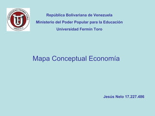 Mapa Conceptual Economía Jesús Nelo 17.227.486 República Bolivariana de Venezuela Ministerio del Poder Popular para la Educación Universidad Fermín Toro 