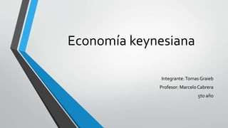 Economía keynesiana
Integrante:Tomas Graieb
Profesor: Marcelo Cabrera
5to año
 