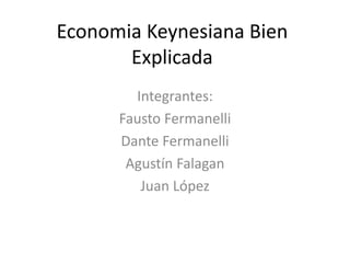 Economia Keynesiana Bien
Explicada
Integrantes:
Fausto Fermanelli
Dante Fermanelli
Agustín Falagan
Juan López
 