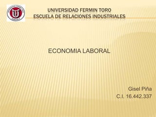 UNIVERSIDAD FERMIN TORO
ESCUELA DE RELACIONES INDUSTRIALES
ECONOMIA LABORAL
Gisel Piña
C.I. 16.442.337
 