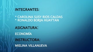 INTEGRANTES:
* CAROLINA SUSY RIOS CALDAS
* RONALDO BORJA HUAYTAN
ASIGNATURA:
ECONOMÍA
INSTRUCTORA:
MIELINA VILLANUEVA
 