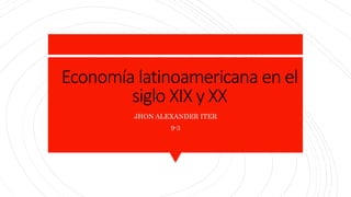 Economía latinoamericana en el
siglo XIX y XX
JHON ALEXANDER ITER
9-3
 