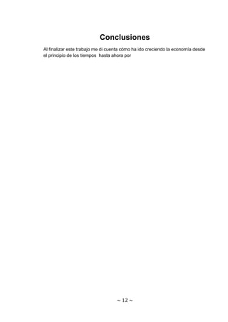 Conclusiones
Al finalizar este trabajo me di cuenta cómo ha ido creciendo la economía desde
el principio de los tiempos hasta ahora por




                                   ~ 12 ~
 