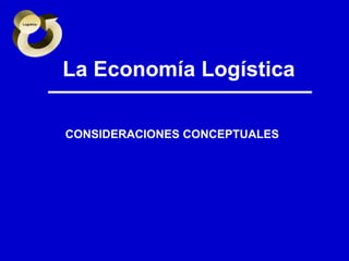 La Economía Logística
CONSIDERACIONES CONCEPTUALES

 