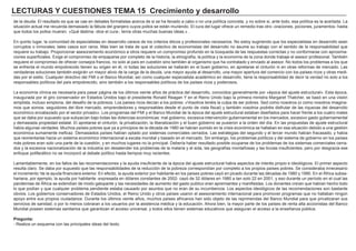 LECTURAS Y CUESTIONES TEMA 15 Crecimiento y desarrollo
de la deuda. El resultado es que se cae en debates formalistas acerca de si se ha llevado a cabo o no una política concreta, y no sobre si, ante todo, esa política es la acertada. La
situación actual me recuerda demasiado la fábula del granjero cuyos pollos se están muriendo. El cura del lugar ofrece un remedio tras otro -oraciones, pociones, juramentos- hasta
que todos los pollos mueren. «Qué lástima -dice el cura-, tenía otras muchas buenas ideas.» .
En quinto lugar, la comunidad de especialistas en desarrollo carece de los criterios éticos y profesionales necesarios. No estoy sugiriendo que los especialistas en desarrollo sean
corruptos o inmorales; tales casos son raros. Más bien se trata de que el colectivo de economistas del desarrollo no asume su trabajo con el sentido de la responsabilidad que
requiere su trabajo. Proporcionar asesoramiento económico a otros requiere un compromiso profundo en la búsqueda de las respuestas correctas y no conformarse con aproxima-
ciones superficiales. Exige el compromiso de empaparse por completo de la historia, la etnografía, la política y la economía de la zona donde trabaje el asesor profesional. También
requiere el compromiso de ofrecer consejos francos, no solo al país en cuestión sino también al organismo que ha contratado y enviado al asesor. No todos los problemas a los que
se enfrenta el mundo empobrecido tienen su origen en él, ni todas las soluciones se hallarán en el buen gobierno, en apretarse el cinturón ni en otras reformas de mercado. Las
verdaderas soluciones también exigirán un mayor alivio de la carga de la deuda, una mayor ayuda al desarrollo, una mayor apertura del comercio con los países ricos y otras medi-
das por el estilo. Cualquier directivo del FMI o el Banco Mundial, así como cualquier especialista académico en desarrollo, tiene la responsabilidad de decir la verdad no solo a los
responsables políticos del país empobrecido, sino también a los responsables políticos de los países ricos y poderosos.
La economía clínica es necesaria para pasar página de los últimos veinte años de práctica del desarrollo, conocidos generalmente por «época del ajuste estructural». Esta época,
inaugurada por el giro conservador en Estados Unidos bajo el presidente Ronald Reagan Y en el Reino Unido bajo la primera ministra Margaret Thatcher, se basó en una visión
simplista, incluso simplona, del desafío de la pobreza. Los países ricos decían a los pobres: «Vosotros tenéis la culpa de ser pobres. Sed como nosotros (o como nosotros imagina-
mos que somos: seguidores del libre mercado, emprendedores y responsables desde el punto de vista fiscal) y también vosotros podréis disfrutar de las riquezas del desarrollo
económico encabezado por el sector privado». Los programas del FMI y el Banco Mundial de la época del ajuste estructural estaban diseñados para hacer frente a los cuatro males
que se daba por supuesto que subyacían bajo todas las dolencias económicas: mal gobierno, excesiva intervención gubernamental en los mercados, excesivo gasto gubernamental
y demasiada propiedad estatal. El apretarse el cinturón, la privatización, la liberalización y el buen gobierno se pusieron a la orden del día. En las propuestas de ajuste estructural
había algunas verdades. Muchos países pobres que ya a principios de la década de 1980 se habían sumido en la crisis económica se hallaban en esa situación debido a una gestión
económica sumamente ineficaz. Demasiados países habían optado por sistemas comerciales cerrados. Las estrategias del segundo y el tercer mundo habían fracasado, y había
que reorientarlas hacia un sistema económico internacional a escala mundial y basado en el mercado. Sin embargo, los problemas políticos y del sistema de gobierno en los países
más pobres eran solo una parte de la cuestión, y en muchos lugares no la principal. Debería haber resultado posible ocuparse de los problemas de los sistemas comerciales cerra-
dos y la excesiva nacionalización de la industria sin desatender los problemas de la malaria y el sida, las geografías montañosas y las lluvias insuficientes, pero por desgracia ese
enfoque polifacético no se incorporó al debate político hasta tiempos muy recientes.
Lamentablemente, en los fallos de las recomendaciones y la ayuda insuficiente de la época del ajuste estructural había aspectos de interés propio e ideológicos. El primer aspecto
resulta claro. Se daba por supuesto que las responsabilidades de la reducción de la pobreza correspondían por completo a los propios países pobres. Se consideraba innecesario
el incremento 'de la ayuda financiera exterior. En efecto, la ayuda exterior por habitante en los países pobres cayó en picado durante las décadas de 1980 y 1990. En el África subsa-
hariana, por ejemplo, la ayuda por habitante -expresada en dólares constantes de 2002- cayó de 32 dólares en 1980 a tan solo 22 en 2001, y eso durante un período en el cual las
pandemias de África se extendían de modo galopante y las necesidades de aumento del gasto publico eran apremiantes y manifiestas. Los donantes creían que habían hecho todo
lo que podían y que cualquier problema pendiente estaba causado por asuntos que no eran de su incumbencia. Los aspectos ideológicos de las recomendaciones son bastante
obvios. Los gobiernos conservadores de Estados Unidos, el Reino Unido y otros países usaron el asesoramiento internacional para promover programas que no hallaban ningún
apoyo entre sus propios ciudadanos. Durante los últimos veinte años, muchos países africanos han sido objeto de las reprimendas del Banco Mundial para que privatizaran sus
servicios de sanidad, o por lo menos cobraran a los usuarios por la asistencia médica y la educación. Ahora bien, la mayor parte de los países de renta alta accionistas del Banco
Mundial poseen sistemas sanitarios que garantizan el acceso universal, y todos ellos tienen sistemas educativos que aseguran el acceso a la enseñanza pública.
Pregunta:
- Realiza un esquema con las principales ideas del texto.
 