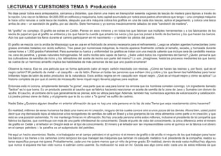 LECTURAS Y CUESTIONES TEMA 5 Producción
No deje pasar todos esos antepasados, cercanos y distantes, que dieron una mano en transportar sesenta vagones de lascas de madera para lápices a través de
la nación. Una vez en la fábrica -$4,000,000 en edificios y maquinaria, todo capital acumulada por todos esos padres ahorrativos que tengo -- una compleja máquina
le hace ocho ranuras a cada lasca de madera, después que otra máquina coloca los grafitos en una de cada dos lascas, aplica el pegamento, y coloca una lasca
arriba de otra -- un sandwich de grafito, por así decirlo. Siete hermanos y yo somos mecánicamente tallados de este "sandwich de madera'".
Mi "grafito" es complejo. El grafito se extrae en Ceilán. Piense en esos mineros y en todos los que fabrican sus múltiples herramientas y a los fabricantes de los
sacos de papel en que el grafito se embarca y los que hacen la cuerda que amarra los sacos y los que los ponen a bordo de los barcos y los que hacen los barcos.
Aún los que custodian los faros durante el camino participaron en mi nacimiento -- y también los pilotos del puerto.
El grafito se mezcla con la arcilla de Mississippi que se usa en el hidróxido de amonio necesario para el refinamiento. Luego se añaden agentes humectantes como
grasas animales tratadas con ácido sulfúrico. Tras pasar por numerosas máquinas, la mezcla aparece finalmente cortada al tamaño, secada, y horneada durante
varias horas a 1,850 grados Fahrenheit. Para aumentar su fuerza y uniformidad los grafitos se tratan con una mezcla caliente que incluye cera de candelilla mexica-
na, cera de parafina, y grasas naturales hidrogenadas. Mi cedro recibe seis capas de barniz. ¿Sabe usted todos los ingredientes del barniz? ¿Quién pensaría que
los cultivadores de semillas de ricino y los refinadores del aceite de recino son parte del mismo? Lo son. ¡Imagínese, hasta los procesos mediantes los que barniz
se vuelve de un hermoso amarillo implica las habilidades de más personas de las que uno puede enumerar!
Observe la marca. Eso es una película que se forma aplicando calor al negro carbón mezclado con resinas. ¿Cómo se hacen las resinas y, por favor, qué es el
negro carbón? Mi pedacito de metal -- el casquillo -- es de latón. Piense en todas las personas que extraen zinc y cobre y los que tienen las habilidades para hacer
brillantes hojas de latón de estos productos de la naturaleza. Esos anillos negros en mi casquillo son níquel negro. ¿Qué es el níquel negro y cómo se aplica? La
historia completa de por qué el centro de micasquillo tiene níquel negro llevaría páginas para explicar.
Entonces está mi corona, simplemente llamada "la goma", esa parte que se usa para borrar los errores que los hombres cometen conmigo. Un ingrediente llamado
"factice" es lo que borra. Es un producto parecido al caucho que se fabrica haciendo reaccionar un aceite de semilla de la zona de Java y Sumatra con cloruro de
azufre. El caucho, al contrario de lo que generalmente se piensa, sólo se utiliza para ligar. Además, también hay numerosos agentes de vulcanización y catalización.
La piedra pómez viene de Italia; y el pigmento que le da su color a "la goma" es sulfito de cadmio.
Nadie Sabe ¿Quisiera alguien desafiar mi anterior afirmación de que no hay una sola persona en la faz de esta Tierra que sepa exactamente cómo hacerme?
En realidad, millones de seres humanos ha dado una mano en mi creación, ninguno de los cuales conoce sino a unos pocos de los demás. Ahora bien, usted podrá
decir que voy demasiado lejos al relacionar a los recogedores de semillas de café en Brasil y a los granjeros de los otros alimentos como parte a mi creación; y que
esto es una posición extremista. Yo me mantengo firme en mi afirmación. No hay una sola persona entre estos millones, inclusive el presidente de la compañía que
fabrica los lápices, que contribuya con más de una parte infinitesimal de conocimiento. Desde el punto de vista del conocimiento, la única diferencia entre el minero
de grafito en Ceilán y el leñador en Oregón está en el tipo de conocimiento. El minero y el leñador son tan imprescindibles como el químico en la fábrica o el obrero
en el campo petrolero -- la parafina es un subproducto del petróleo.
He aquí un hecho asombroso: Nadie, ni el trabajador en el campo petrolero ni el químico ni el minero de grafito o de arcilla ni ninguno de los que trabajan para hacer
los barcos o los trenes o los camiones como tampoco los que manejan las máquinas que laminan mi casquillo metálico ni el presidente de la compañía, realiza su
tarea específica porque me quiera. Probablemente, cada uno me quiere menos que un niño de primer grado. En realidad, dentro de esta vasta multitud hay algunos
que nunca ni siquiera me han visto nunca ni sabrían como usarme. Su motivación no está en mí. Quizás sea algo como esto: cada uno de estos millones ve que
 