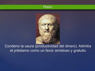 Platón
Condeno la usura (productividad del dinero). Admitía
el préstamo como un favor amistoso y gratuito
 