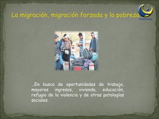 La migración, migración forzada y la pobreza … En busca de oportunidades de trabajo, mayores ingresos, vivienda, educación, refugio de la violencia y de otras patologías sociales. 