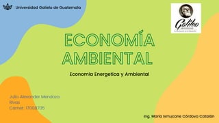 Universidad Galielo de Guatemala
ECONOMÍA
AMBIENTAL
Economia Energetica y Ambiental
Ing. María Ixmucane Córdova Catalán


Julio Alexander Mendoza
Rivas
Carnet: 17008705
 